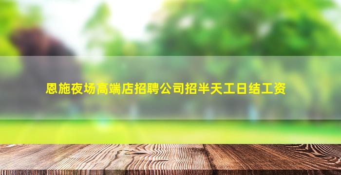 恩施夜场高端店招聘公司招半天工日结工资